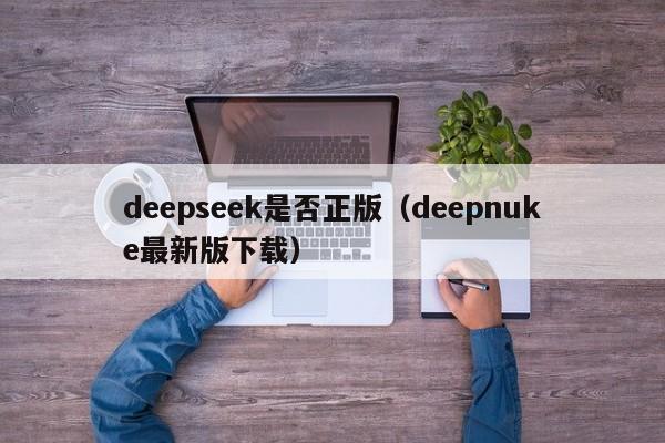deepseek是否正版（deepnuke最新版下载）