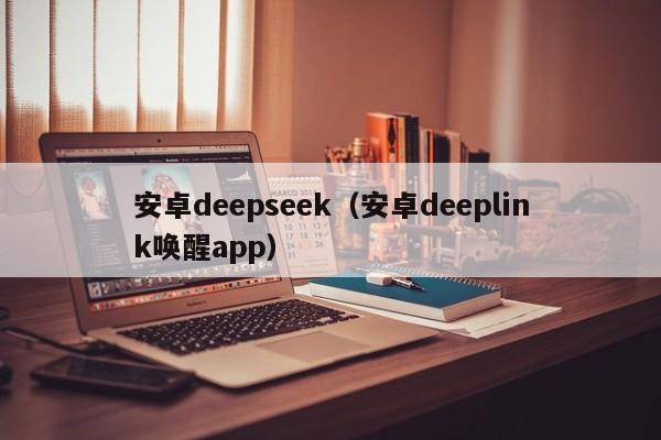 安卓deepseek（安卓deeplink唤醒app）