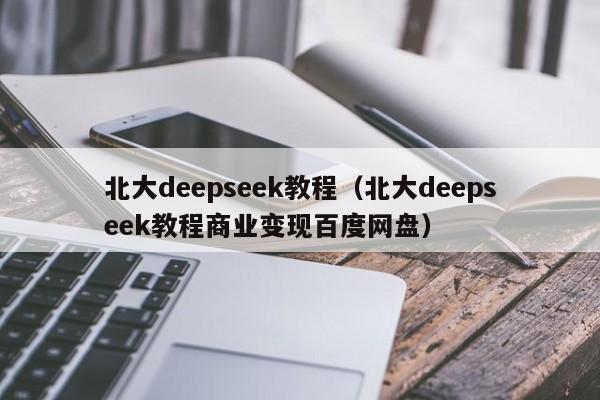 北大deepseek教程（北大deepseek教程商业变现百度网盘）