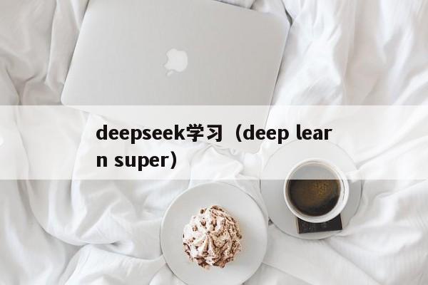 deepseek学习（deep learn super）