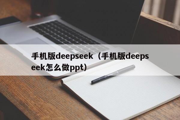 手机版deepseek（手机版deepseek怎么做ppt）