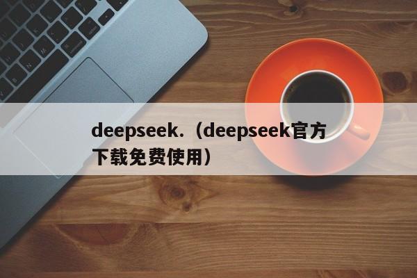 deepseek.（deepseek官方下载免费使用）