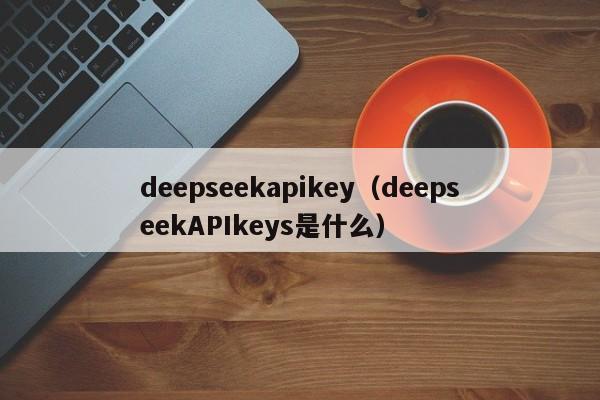 deepseekapikey（deepseekAPIkeys是什么）
