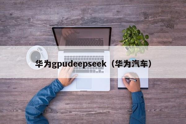 华为gpudeepseek（华为汽车）