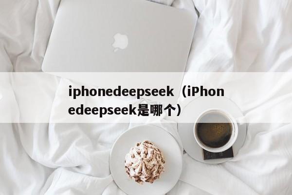 iphonedeepseek（iPhonedeepseek是哪个）