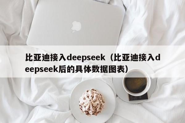 比亚迪接入deepseek（比亚迪接入deepseek后的具体数据图表）