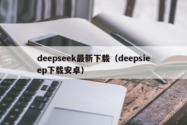 deepseek最新下载（deepsieep下载安卓）