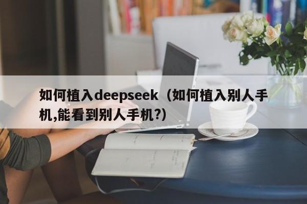 如何植入deepseek（如何植入别人手机,能看到别人手机?）