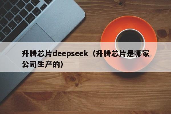 升腾芯片deepseek（升腾芯片是哪家公司生产的）