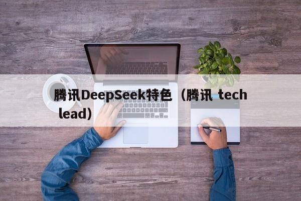 腾讯DeepSeek特色（腾讯 tech lead）