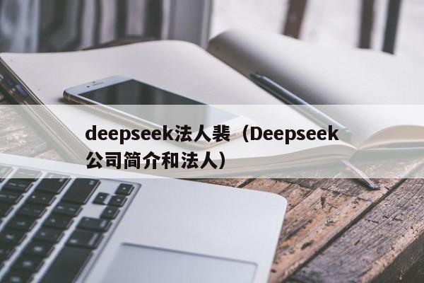 deepseek法人裴（Deepseek公司简介和法人）