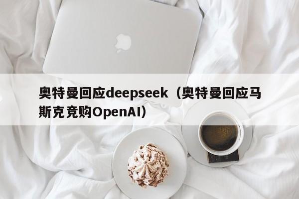 奥特曼回应deepseek（奥特曼回应马斯克竞购OpenAI）