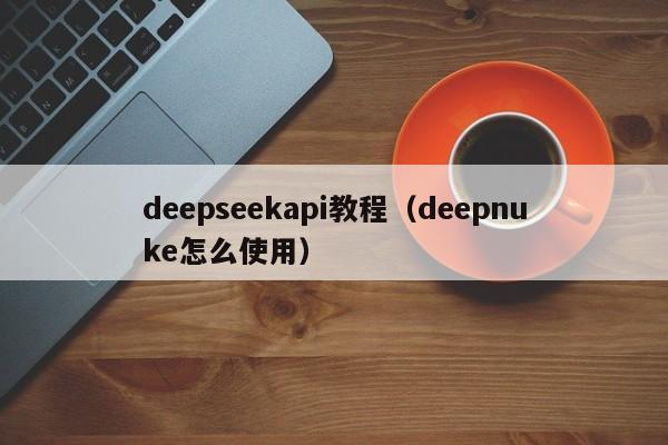 deepseekapi教程（deepnuke怎么使用）