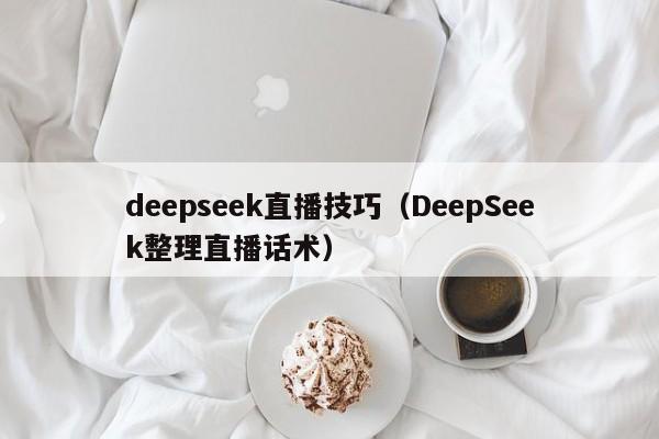 deepseek直播技巧（DeepSeek整理直播话术）
