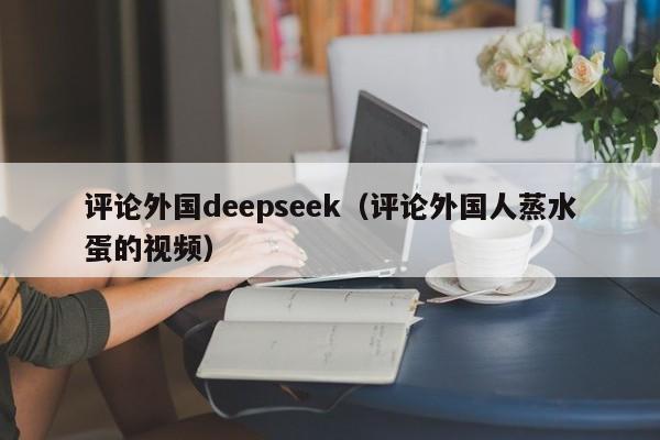 评论外国deepseek（评论外国人蒸水蛋的视频）