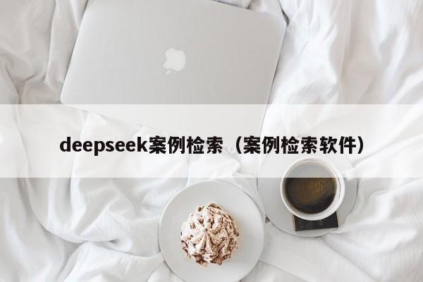 deepseek案例检索（案例检索软件）