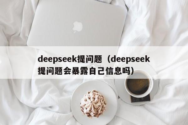 deepseek提问题（deepseek提问题会暴露自己信息吗）