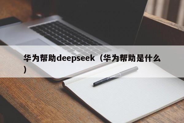 华为帮助deepseek（华为帮助是什么）