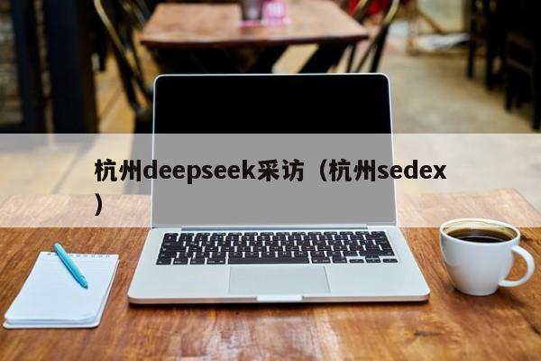杭州deepseek采访（杭州sedex）