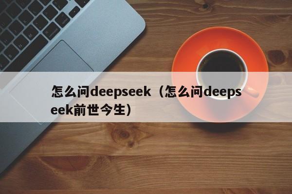 怎么问deepseek（怎么问deepseek前世今生）