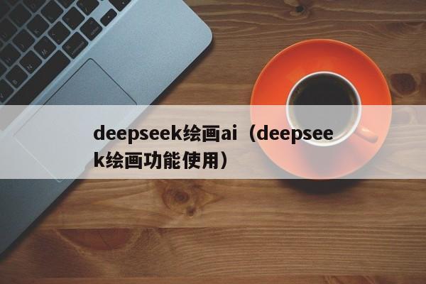 deepseek绘画ai（deepseek绘画功能使用）