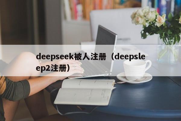deepseek被人注册（deepsleep2注册）