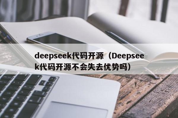 deepseek代码开源（Deepseek代码开源不会失去优势吗）