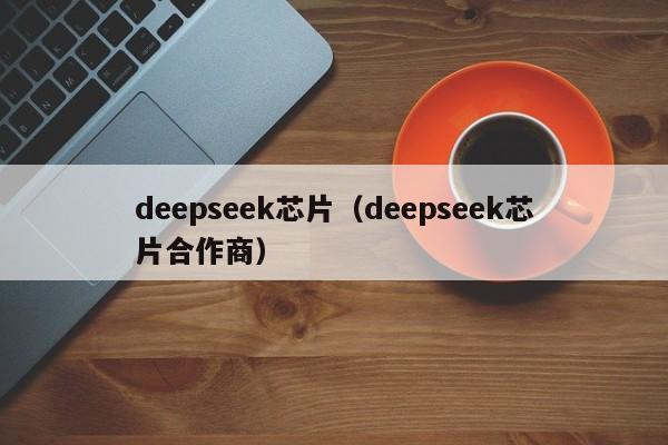 deepseek芯片（deepseek芯片合作商）
