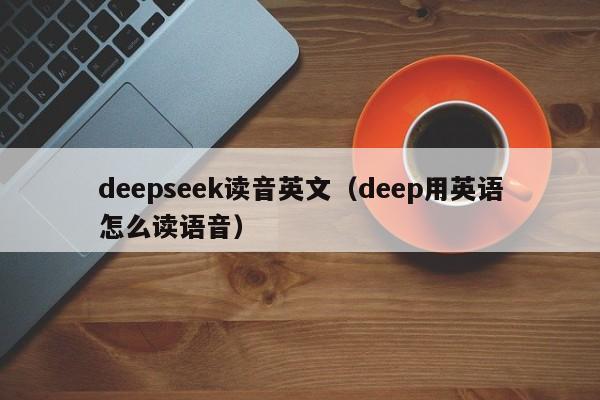 deepseek读音英文（deep用英语怎么读语音）