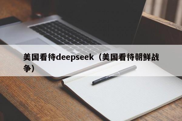 美国看待deepseek（美国看待朝鲜战争）